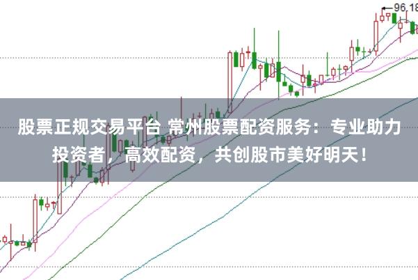股票正规交易平台 常州股票配资服务：专业助力投资者，高效配资，共创股市美好明天！