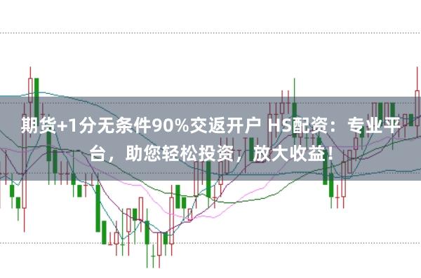 期货+1分无条件90%交返开户 HS配资：专业平台，助您轻松投资，放大收益！