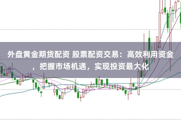 外盘黄金期货配资 股票配资交易：高效利用资金，把握市场机遇，实现投资最大化
