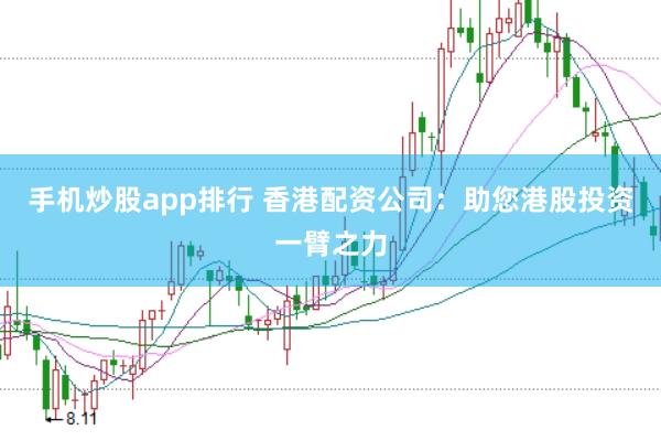 手机炒股app排行 香港配资公司：助您港股投资一臂之力