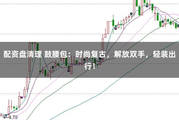 配资盘清理 鼓腰包：时尚复古，解放双手，轻装出行！