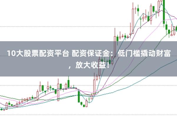 10大股票配资平台 配资保证金：低门槛撬动财富，放大收益！