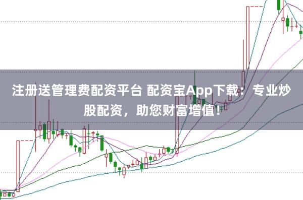 注册送管理费配资平台 配资宝App下载：专业炒股配资，助您财富增值！