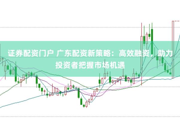 证券配资门户 广东配资新策略：高效融资，助力投资者把握市场机遇