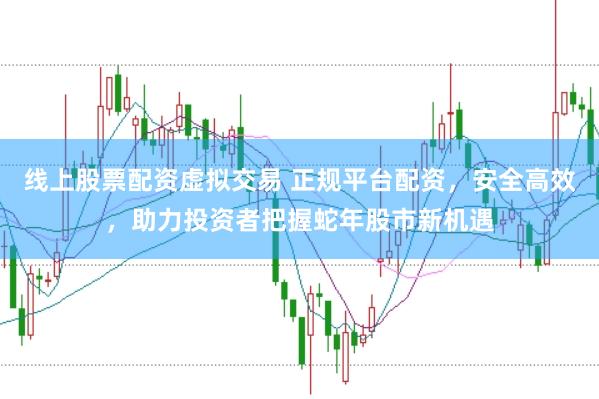 线上股票配资虚拟交易 正规平台配资，安全高效，助力投资者把握蛇年股市新机遇