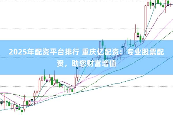 2025年配资平台排行 重庆亿配资：专业股票配资，助您财富增值