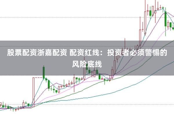 股票配资浙嘉配资 配资红线：投资者必须警惕的风险底线