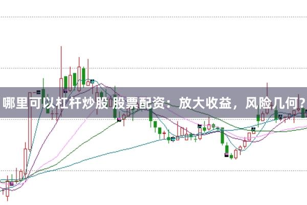 哪里可以杠杆炒股 股票配资：放大收益，风险几何？