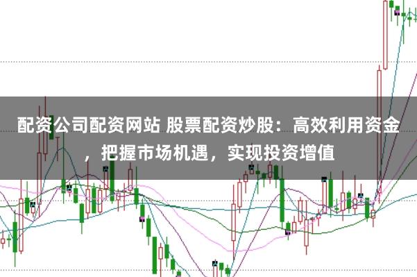 配资公司配资网站 股票配资炒股:高效利用资金,把握市场机遇,实现投资增值