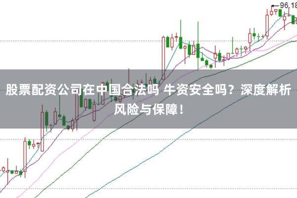 股票配资公司在中国合法吗 牛资安全吗?深度解析风险与保障!