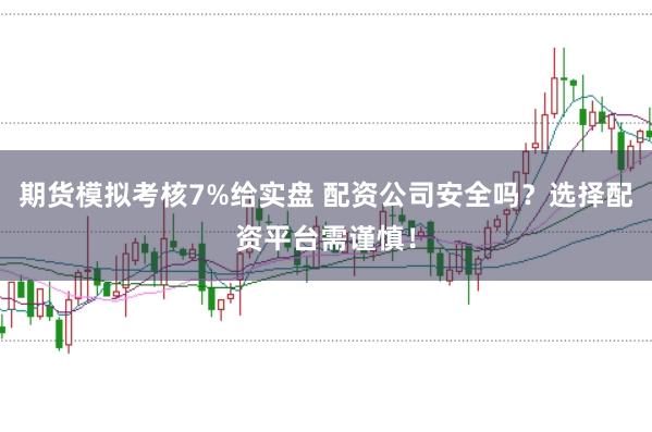 期货模拟考核7%给实盘 配资公司安全吗？选择配资平台需谨慎！