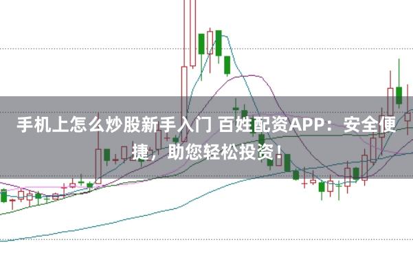 手机上怎么炒股新手入门 百姓配资APP:安全便捷,助您轻松投资!