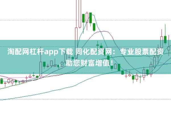 淘配网杠杆app下载 同化配资网：专业股票配资，助您财富增值！