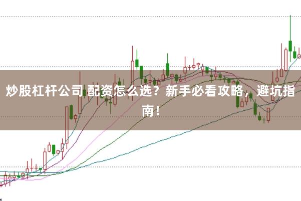 炒股杠杆公司 配资怎么选？新手必看攻略，避坑指南！