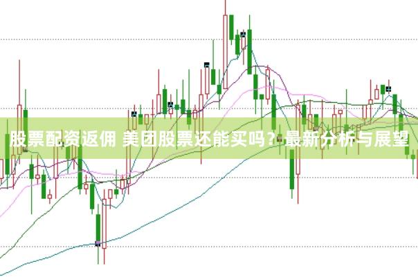 股票配资返佣 美团股票还能买吗？最新分析与展望