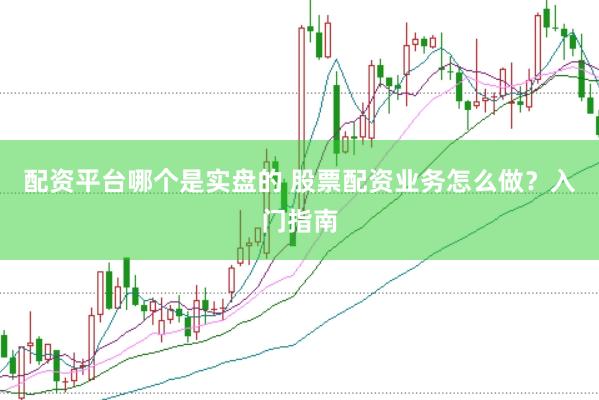 配资平台哪个是实盘的 股票配资业务怎么做？入门指南
