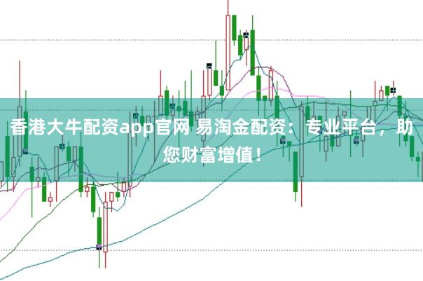 香港大牛配资app官网 易淘金配资:专业平台,助您财富增值!
