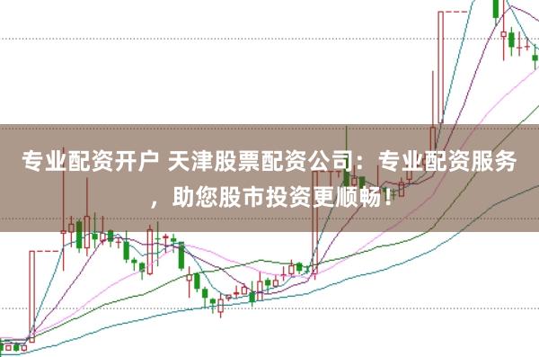 专业配资开户 天津股票配资公司：专业配资服务，助您股市投资更顺畅！