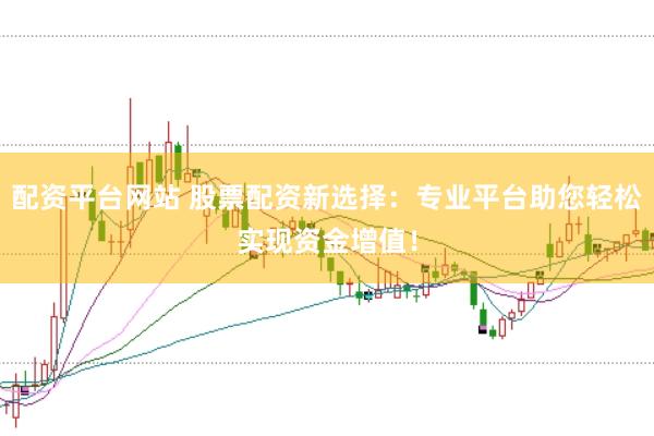 配资平台网站 股票配资新选择：专业平台助您轻松实现资金增值！
