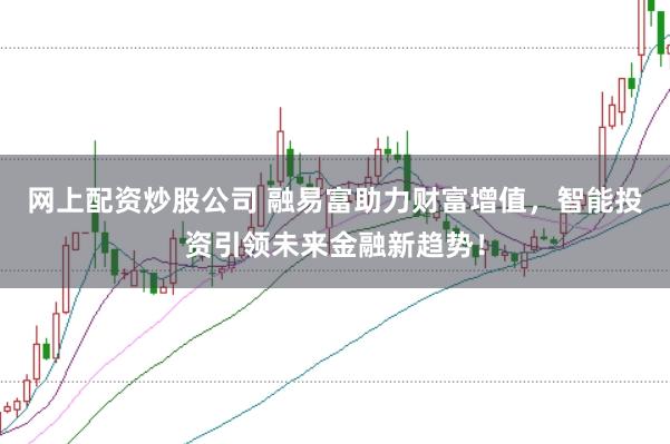 网上配资炒股公司 融易富助力财富增值，智能投资引领未来金融新趋势！