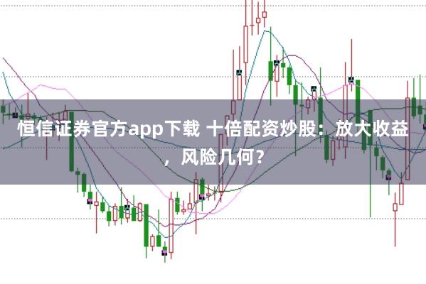 恒信证券官方app下载 十倍配资炒股：放大收益，风险几何？