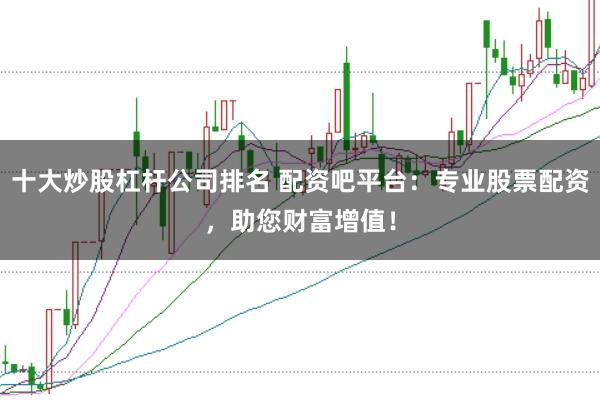 十大炒股杠杆公司排名 配资吧平台:专业股票配资,助您财富增值!
