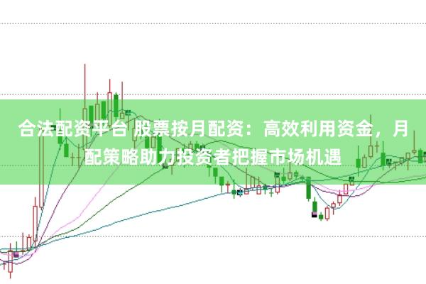 合法配资平台 股票按月配资：高效利用资金，月配策略助力投资者把握市场机遇
