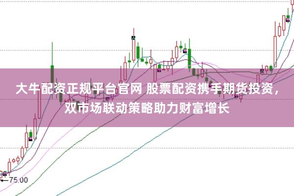 大牛配资正规平台官网 股票配资携手期货投资，双市场联动策略助力财富增长