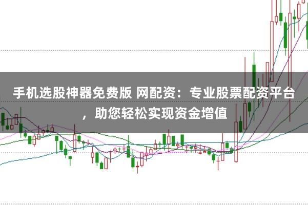 手机选股神器免费版 网配资:专业股票配资平台,助您轻松实现资金增值