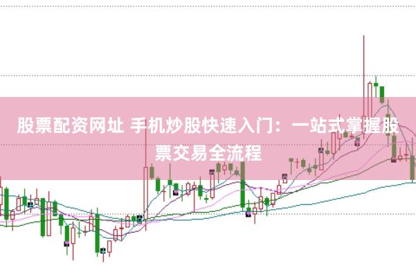 股票配资网址 手机炒股快速入门：一站式掌握股票交易全流程