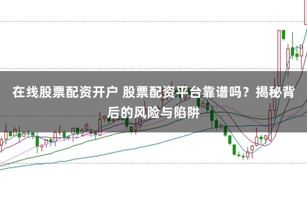 在线股票配资开户 股票配资平台靠谱吗？揭秘背后的风险与陷阱
