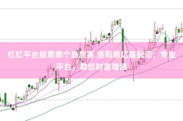杠杠平台股票哪个最厉害 洛阳顺亿鑫配资:专业平台,助您财富增值