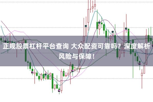 正规股票杠杆平台查询 大众配资可靠吗？深度解析风险与保障！