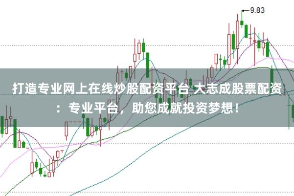 打造专业网上在线炒股配资平台 大志成股票配资:专业平台,助您成就投资梦想!