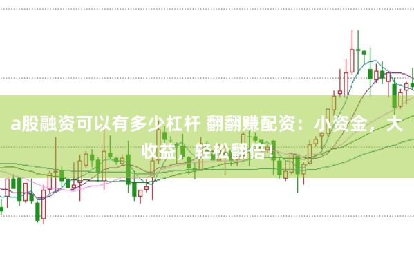 a股融资可以有多少杠杆 翻翻赚配资：小资金，大收益，轻松翻倍！