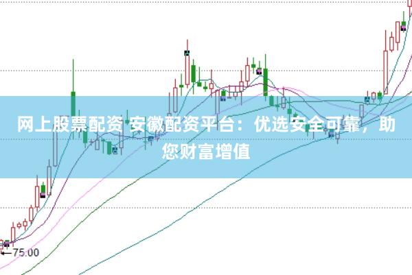 网上股票配资 安徽配资平台：优选安全可靠，助您财富增值