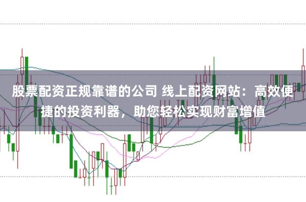 股票配资正规靠谱的公司 线上配资网站：高效便捷的投资利器，助您轻松实现财富增值