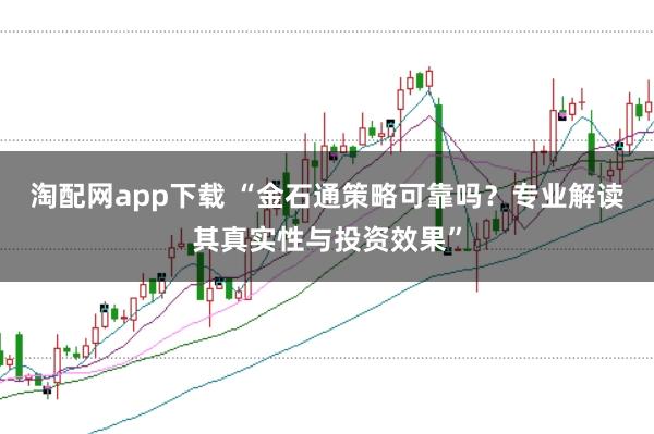 淘配网app下载 “金石通策略可靠吗？专业解读其真实性与投资效果”