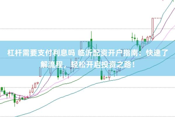 杠杆需要支付利息吗 临沂配资开户指南：快速了解流程，轻松开启投资之路！