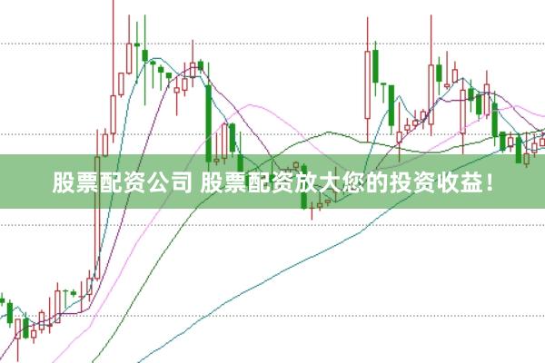 股票配资公司 股票配资放大您的投资收益!