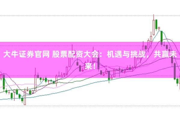 大牛证券官网 股票配资大会：机遇与挑战，共赢未来！