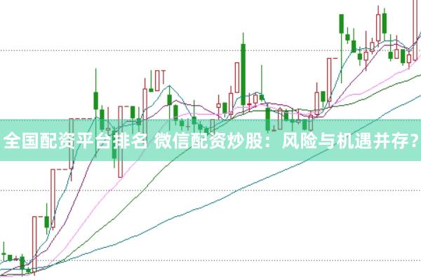 全国配资平台排名 微信配资炒股：风险与机遇并存？