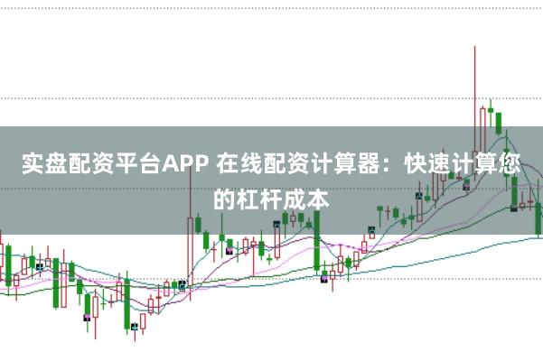实盘配资平台APP 在线配资计算器：快速计算您的杠杆成本