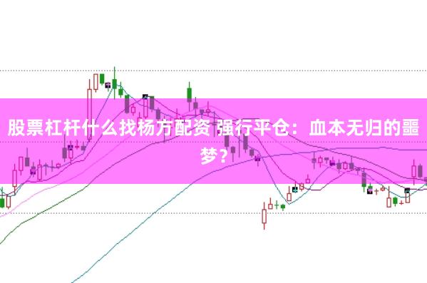 股票杠杆什么找杨方配资 强行平仓：血本无归的噩梦？