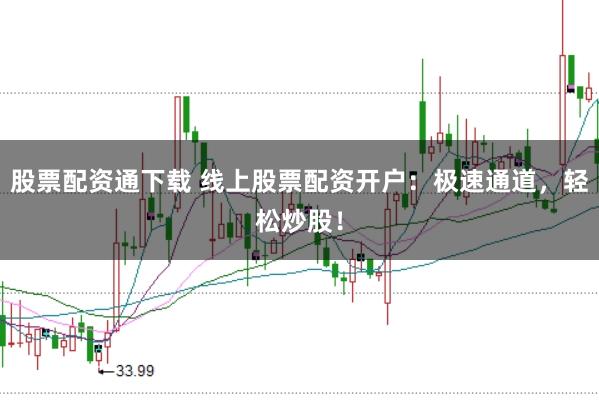 股票配资通下载 线上股票配资开户：极速通道，轻松炒股！