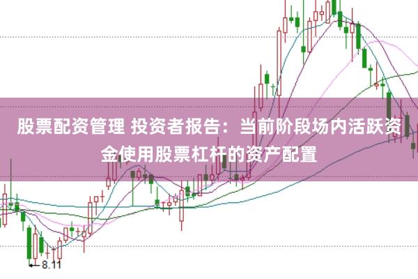 股票配资管理 投资者报告:当前阶段场内活跃资金使用股票杠杆的资产配置