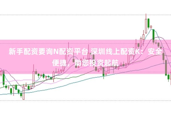 新手配资要询N配资平台 深圳线上配资K：安全便捷，助您投资起航