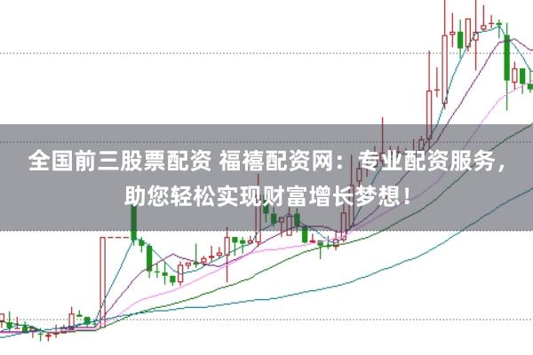 全国前三股票配资 福禧配资网：专业配资服务，助您轻松实现财富增长梦想！