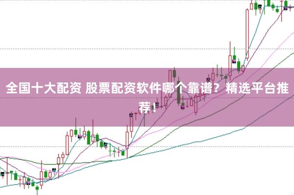 全国十大配资 股票配资软件哪个靠谱？精选平台推荐！