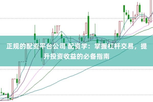 正规的配资平台公司 配资学：掌握杠杆交易，提升投资收益的必备指南